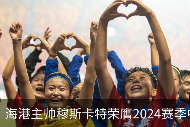 海港主帅穆斯卡特荣膺2024赛季中超最佳教练